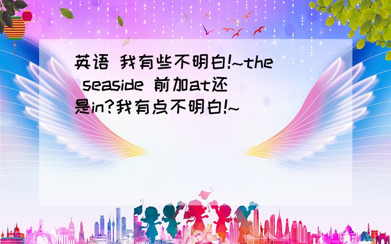 英语 我有些不明白!~the seaside 前加at还是in?我有点不明白!~