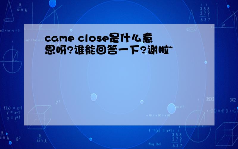 came close是什么意思呀?谁能回答一下?谢啦~