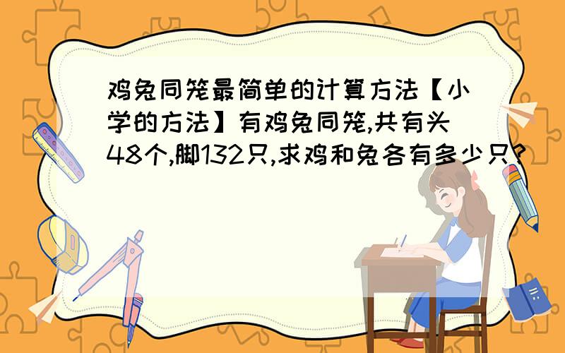 鸡兔同笼最简单的计算方法【小学的方法】有鸡兔同笼,共有头48个,脚132只,求鸡和兔各有多少只?