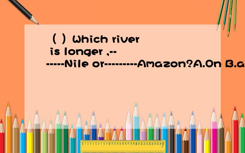 （ ）Which river is longer ,-------Nile or---------Amazon?A.On B.a,/ C.the,the D/,/