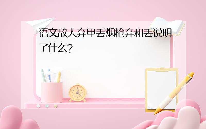 语文敌人弃甲丢烟枪弃和丢说明了什么?