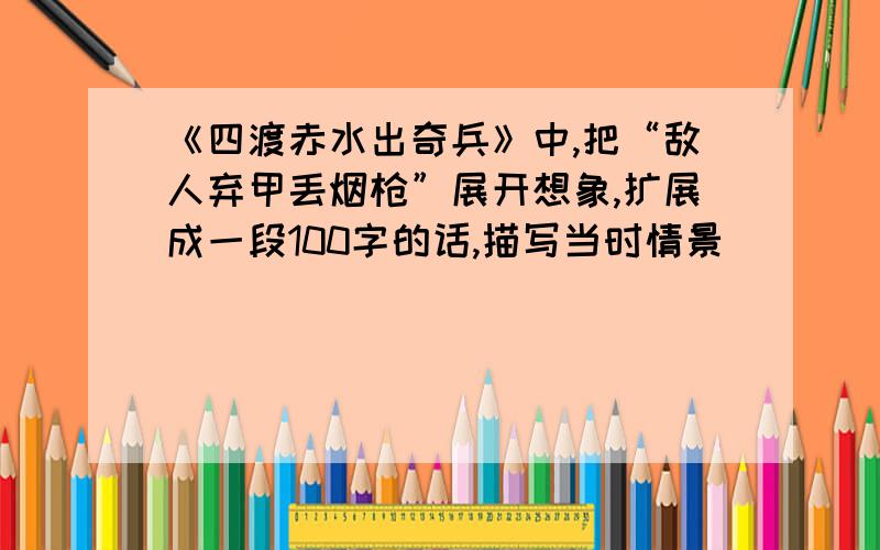 《四渡赤水出奇兵》中,把“敌人弃甲丢烟枪”展开想象,扩展成一段100字的话,描写当时情景