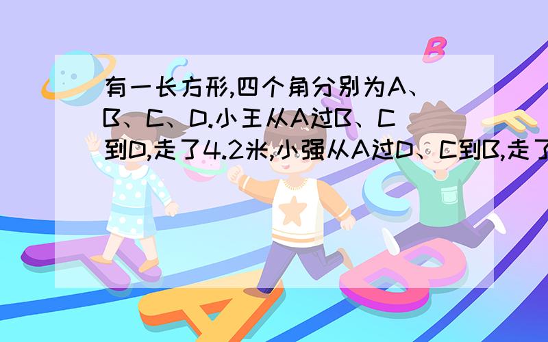 有一长方形,四个角分别为A、B、C、D.小王从A过B、C到D,走了4.2米,小强从A过D、C到B,走了4.8米,问这个长方形周长是多少.AB、DC是短边,AD、BC是长边