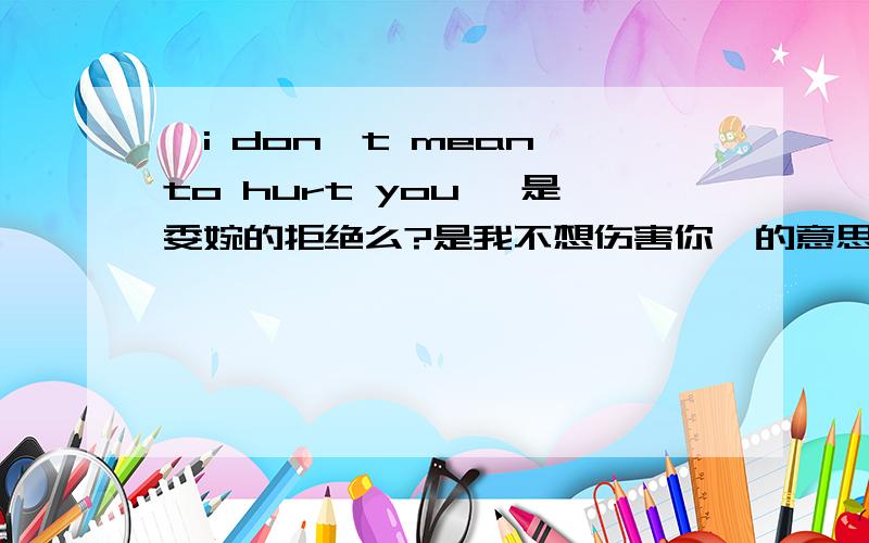 'i don't mean to hurt you '是委婉的拒绝么?是我不想伤害你  的意思..