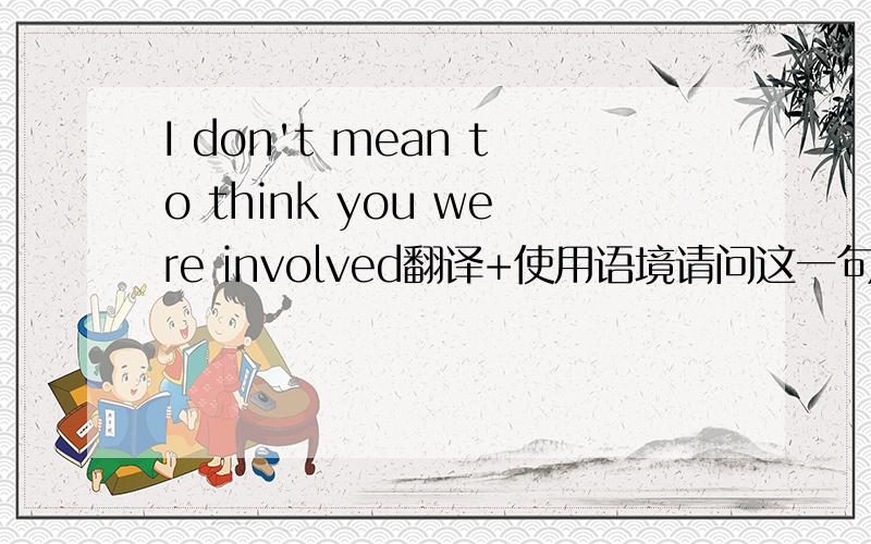 I don't mean to think you were involved翻译+使用语境请问这一句怎么翻译.在什么语境下使用?可以举个前后的例子吗?