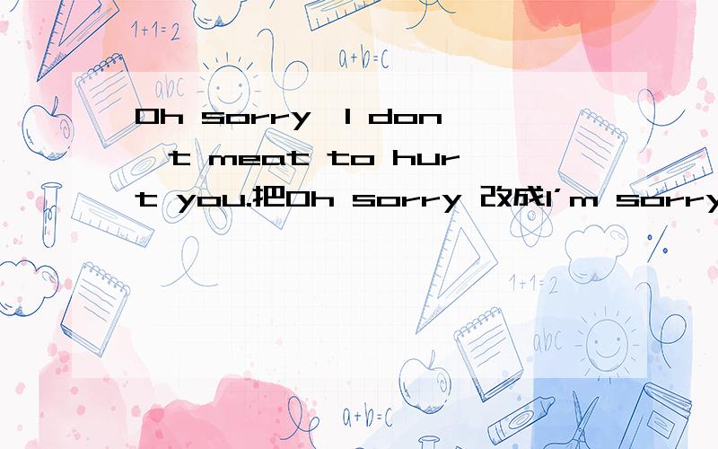 Oh sorry,I don't meat to hurt you.把Oh sorry 改成I’m sorry 呢 一样吗