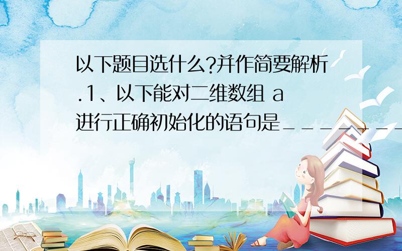 以下题目选什么?并作简要解析.1、以下能对二维数组 a 进行正确初始化的语句是________ .A、int a[2][]={{1,0,1},{5,2,3}} ; B、int a[][3]={{1,2,3},{4,5,6}} ;C、int a[2][4]={{1,2,3},{4,5},{6}} ; D、int a[][3]={{1,0,1},{},{