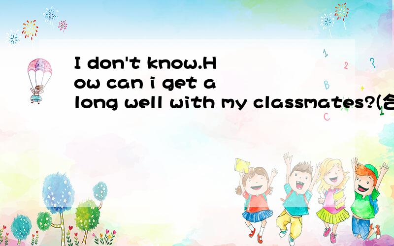 I don't know.How can i get along well with my classmates?(合并为一句)I don't know _____ _____ get along well with my classmates.