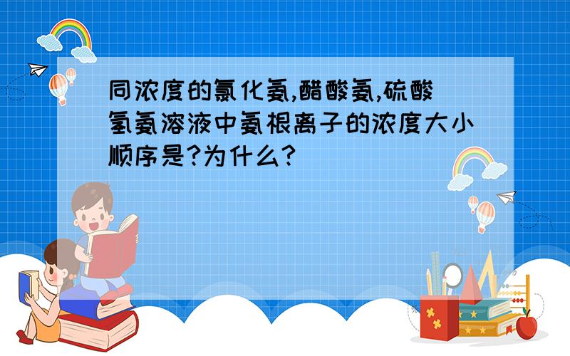 同浓度的氯化氨,醋酸氨,硫酸氢氨溶液中氨根离子的浓度大小顺序是?为什么?