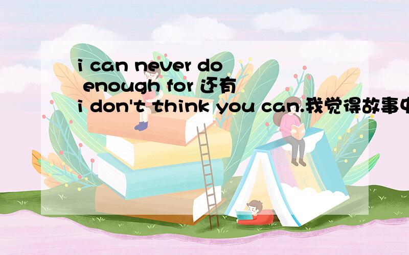 i can never do enough for 还有i don't think you can.我觉得故事中这两句放一起不搭啊.