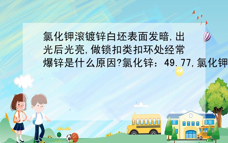 氯化钾滚镀锌白坯表面发暗,出光后光亮,做锁扣类扣环处经常爆锌是什么原因?氯化锌：49.77,氯化钾：251.21,硼酸：30.28