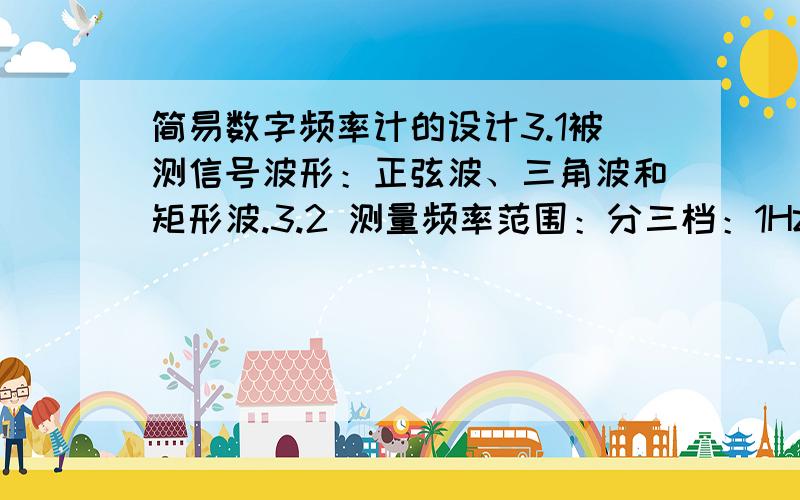 简易数字频率计的设计3.1被测信号波形：正弦波、三角波和矩形波.3.2 测量频率范围：分三档：1Hz~999Hz0.01kHz~9.99kHz0.1kHz~99.9kHz3.3 测量周期范围：1ms~1s.3.4 测量脉宽范围：1ms~1s.3.5\x05测量精度：