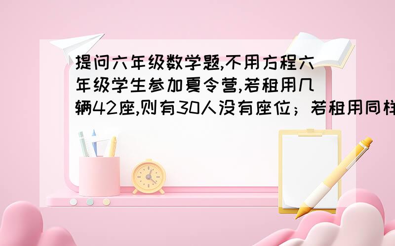 提问六年级数学题,不用方程六年级学生参加夏令营,若租用几辆42座,则有30人没有座位；若租用同样数目的60座客车,则有一辆空车.已知42座客车每天每辆租金1500元,60座客车每天每辆租金1800元.