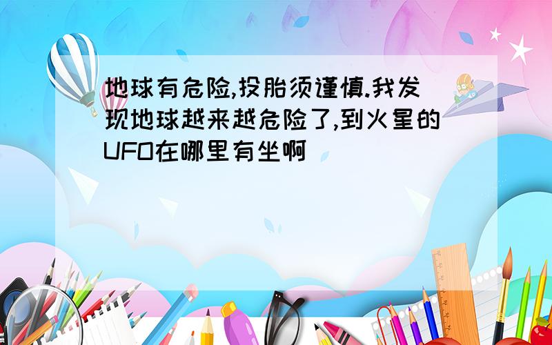 地球有危险,投胎须谨慎.我发现地球越来越危险了,到火星的UFO在哪里有坐啊