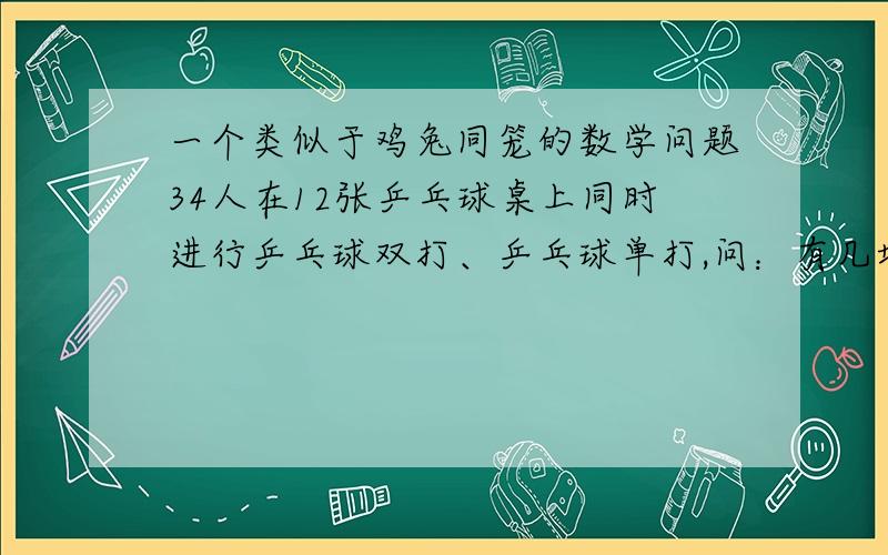 一个类似于鸡兔同笼的数学问题34人在12张乒乓球桌上同时进行乒乓球双打、乒乓球单打,问：有几场是双打?有几场是单打?