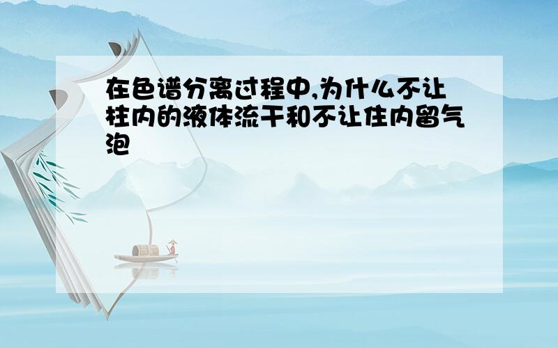 在色谱分离过程中,为什么不让柱内的液体流干和不让住内留气泡