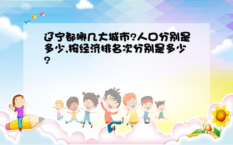 辽宁都哪几大城市?人口分别是多少,按经济排名次分别是多少?