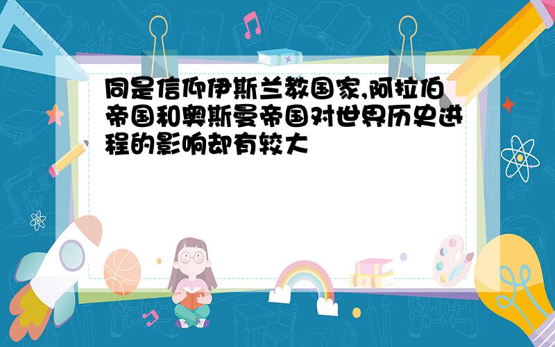 同是信仰伊斯兰教国家,阿拉伯帝国和奥斯曼帝国对世界历史进程的影响却有较大