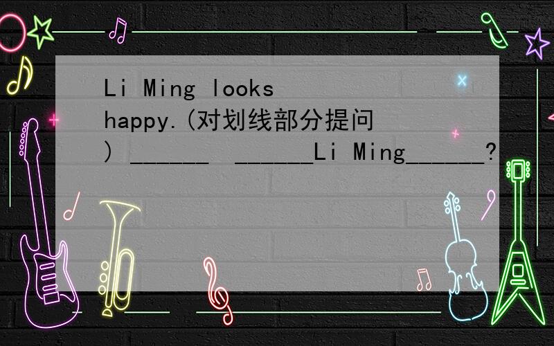 Li Ming looks happy.(对划线部分提问) ______　______Li Ming______?