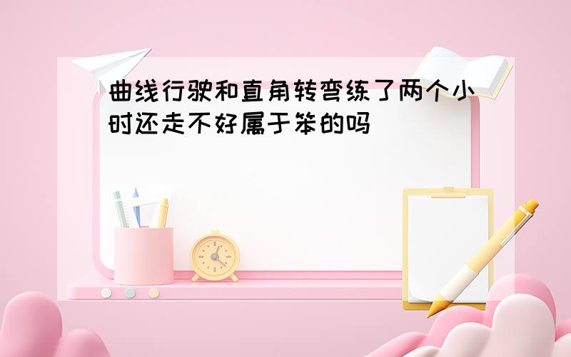 曲线行驶和直角转弯练了两个小时还走不好属于笨的吗