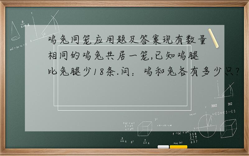 鸡兔同笼应用题及答案现有数量相同的鸡兔共居一笼,已知鸡腿比兔腿少18条.问：鸡和兔各有多少只?