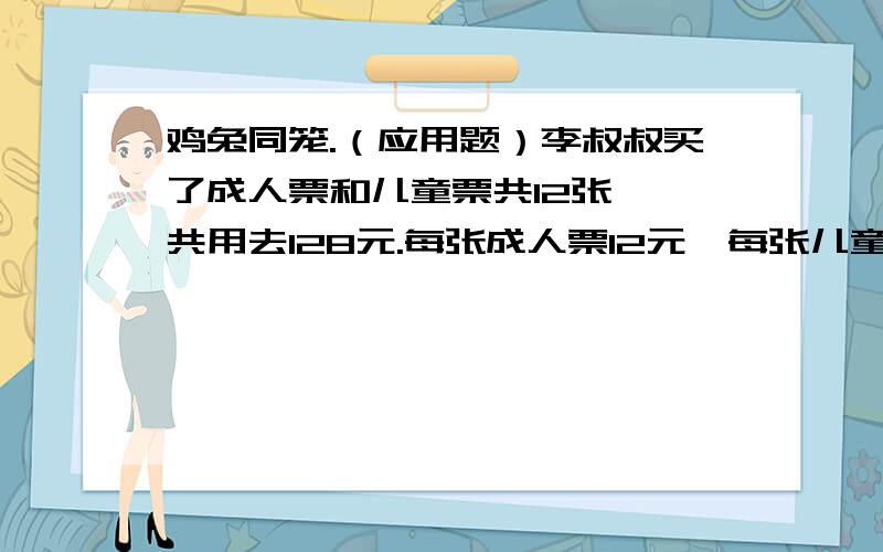 鸡兔同笼.（应用题）李叔叔买了成人票和儿童票共12张,一共用去128元.每张成人票12元,每张儿童票8元,李叔叔买成人票和儿童票各多少张?