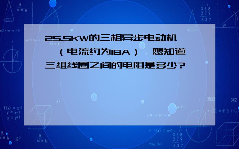 25.5KW的三相异步电动机,（电流约为18A）,想知道三组线圈之间的电阻是多少?