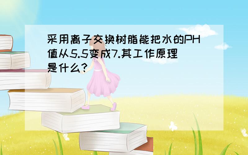 采用离子交换树脂能把水的PH值从5.5变成7.其工作原理是什么?