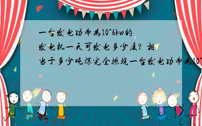 一台发电功率为10^6kw的发电机一天可发电多少度? 相当于多少吨煤完全燃烧一台发电功率为10^6kw核电机，它每天能发电多少kwh？这相当于每天可以减少火电用煤多少吨？（煤的燃值q=3.4*10的7