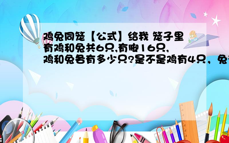 鸡兔同笼【公式】给我 笼子里有鸡和兔共6只,有脚16只,鸡和兔各有多少只?是不是鸡有4只，兔有2只？总脚数÷2—总头数=兔的只数总只数—兔的只数=鸡的只数这个方法好吗？有什么缺点？