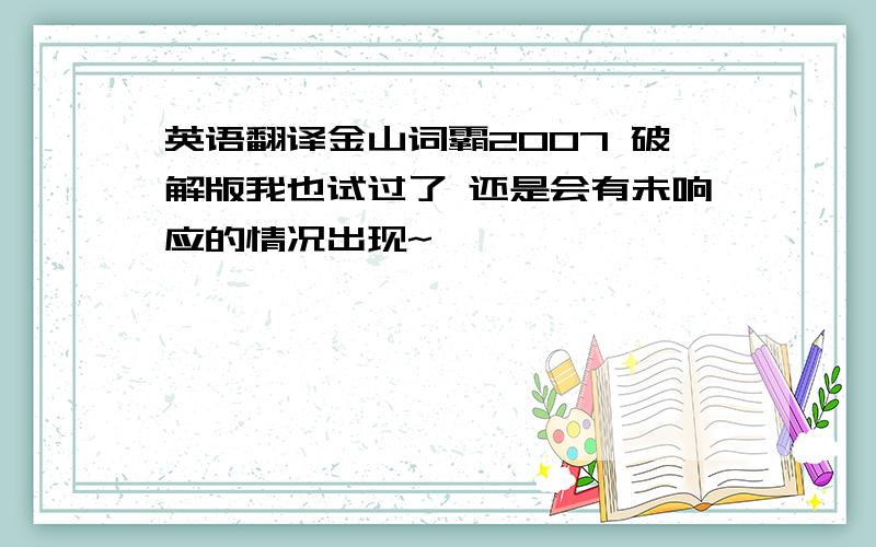 英语翻译金山词霸2007 破解版我也试过了 还是会有未响应的情况出现~
