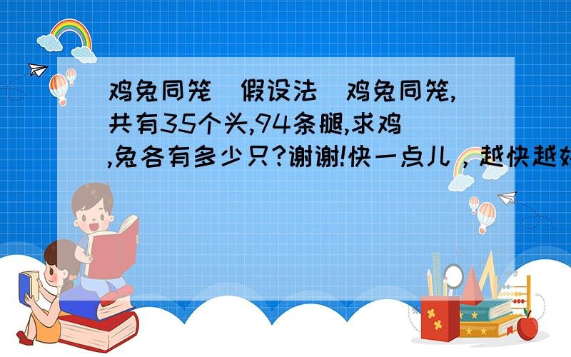 鸡兔同笼（假设法）鸡兔同笼,共有35个头,94条腿,求鸡,兔各有多少只?谢谢!快一点儿，越快越好