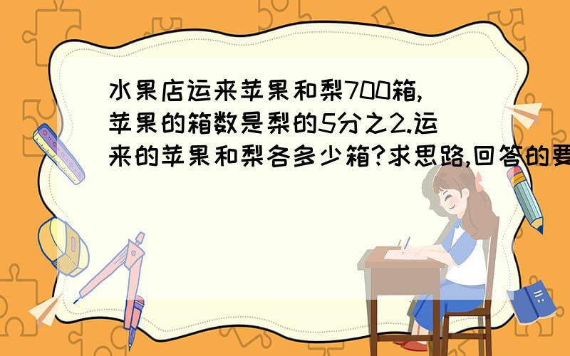 水果店运来苹果和梨700箱,苹果的箱数是梨的5分之2.运来的苹果和梨各多少箱?求思路,回答的要完整.几分之几的分号要有“分之”,不然我不懂(∩_∩)