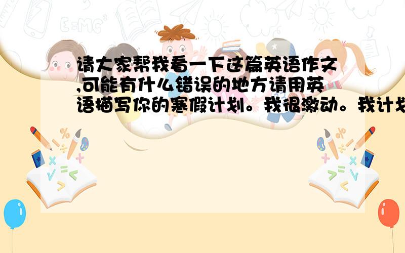 请大家帮我看一下这篇英语作文,可能有什么错误的地方请用英语描写你的寒假计划。我很激动。我计划：1.我和父母一起坐飞机去澳大利亚旅行。2.在沙滩上享受阳光。3.我去游泳，和鱼儿在