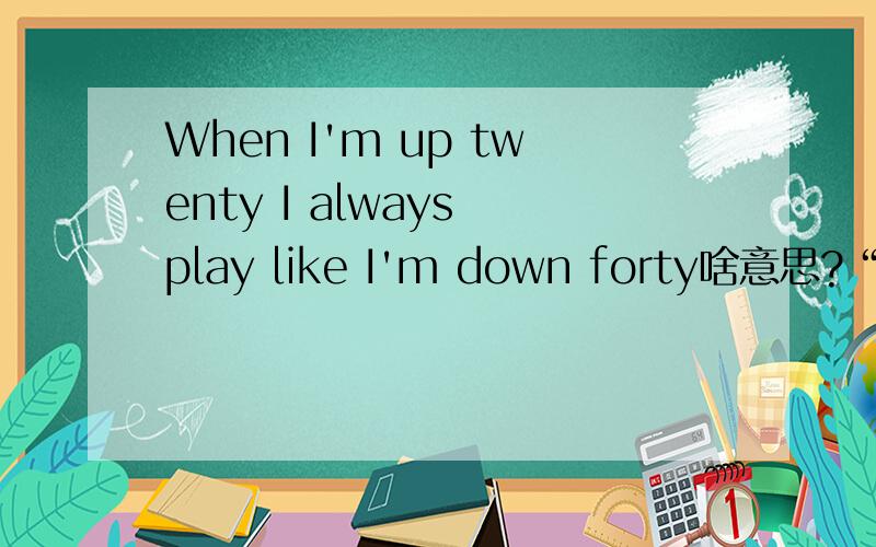 When I'm up twenty I always play like I'm down forty啥意思?“When I was talking about competition earlier, I should tell you, when I talk like that, that’s me not relaxing. When I’m up twenty I always play like I’m down forty.”“当我