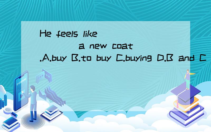 He feels like ____a new coat.A.buy B.to buy C.buying D.B and C 选哪一个,请解释原因,并翻译.