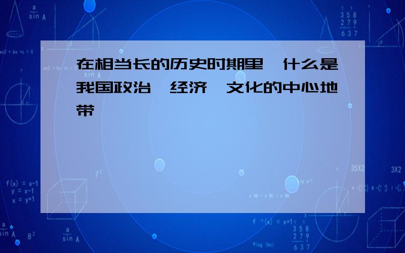 在相当长的历史时期里,什么是我国政治、经济、文化的中心地带