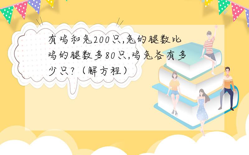 有鸡和兔200只,兔的腿数比鸡的腿数多80只,鸡兔各有多少只?（解方程）