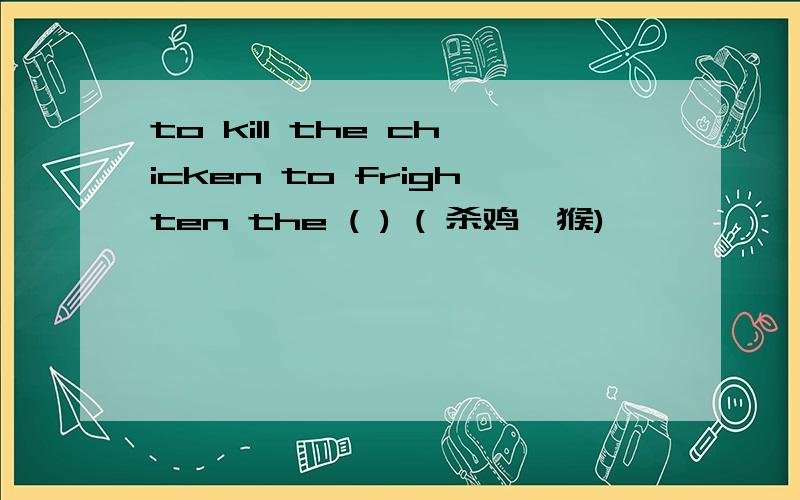 to kill the chicken to frighten the ( ) ( 杀鸡儆猴)