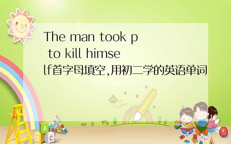 The man took p to kill himself首字母填空,用初二学的英语单词