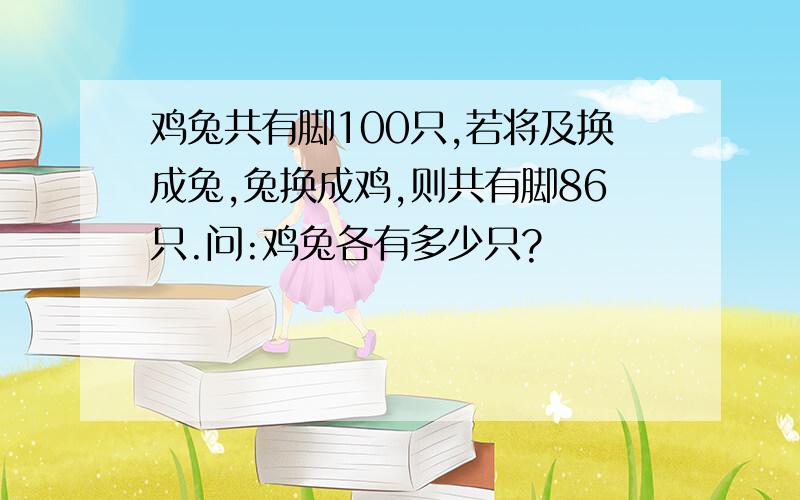 鸡兔共有脚100只,若将及换成兔,兔换成鸡,则共有脚86只.问:鸡兔各有多少只?