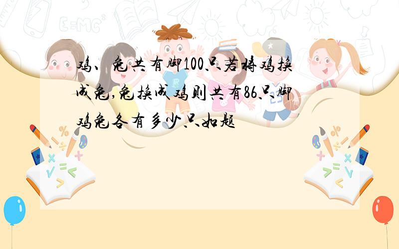 鸡、兔共有脚100只若将鸡换成兔,兔换成鸡则共有86只脚鸡兔各有多少只如题