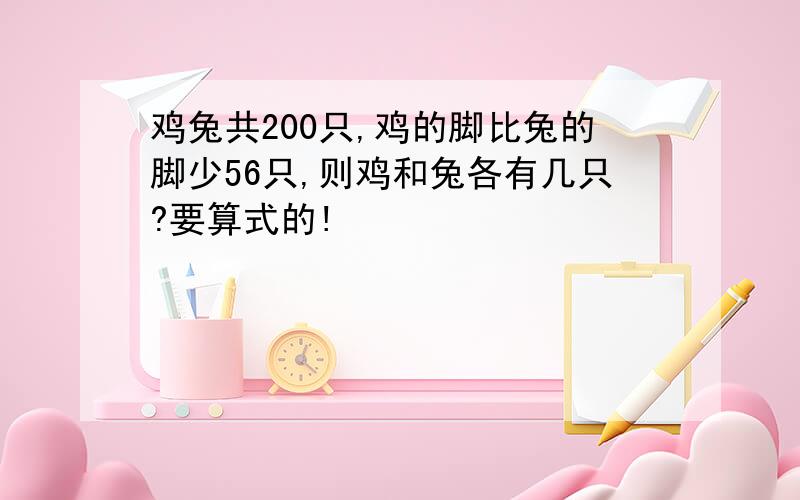 鸡兔共200只,鸡的脚比兔的脚少56只,则鸡和兔各有几只?要算式的!