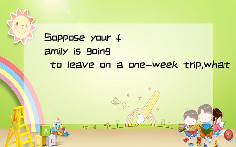 Soppose your family is going to leave on a one-week trip,what preparation do you have to make?State  the  reasons回答，而不是翻译，亲