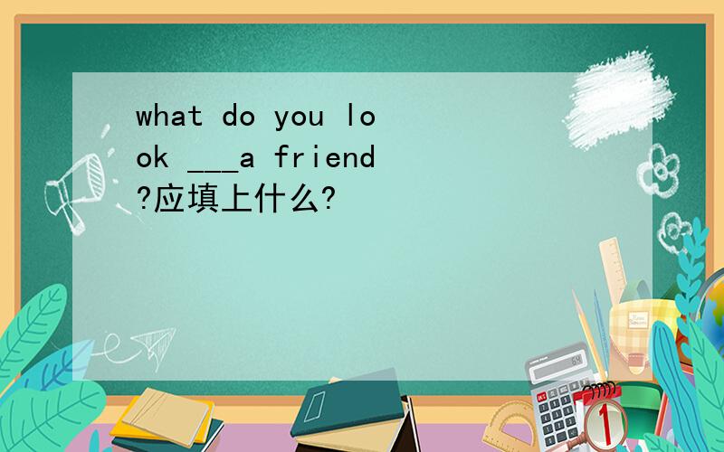 what do you look ___a friend?应填上什么?