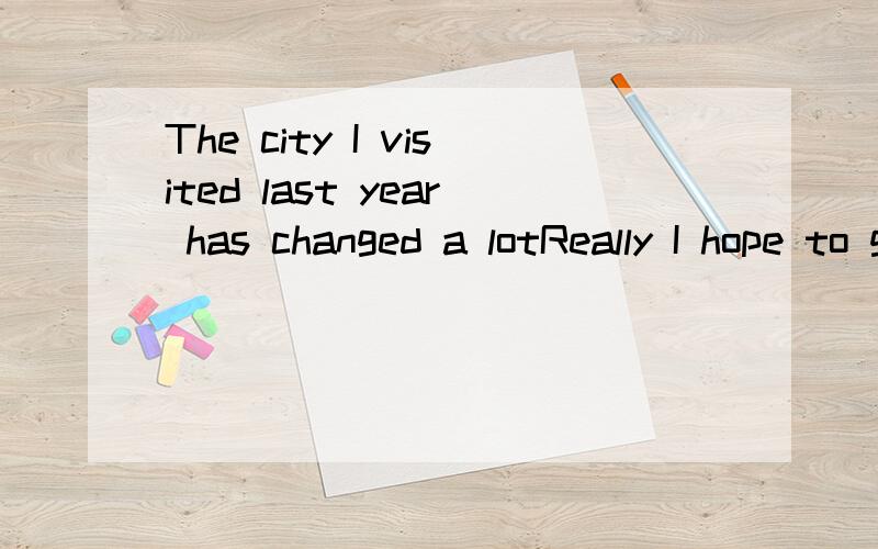 The city I visited last year has changed a lotReally I hope to go there one day.A.who B.that C.when D.where选什么?为什么?The city I visited last year has changed a lotReally I hope to go there one day.who that C.when where