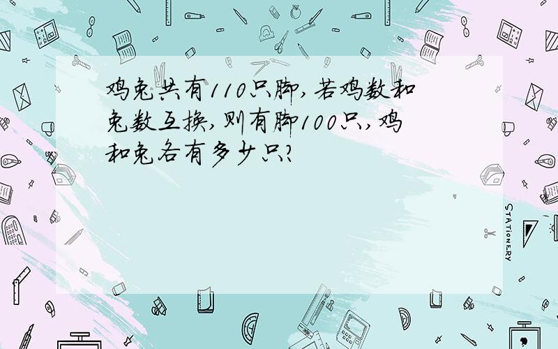 鸡兔共有110只脚,若鸡数和兔数互换,则有脚100只,鸡和兔各有多少只?