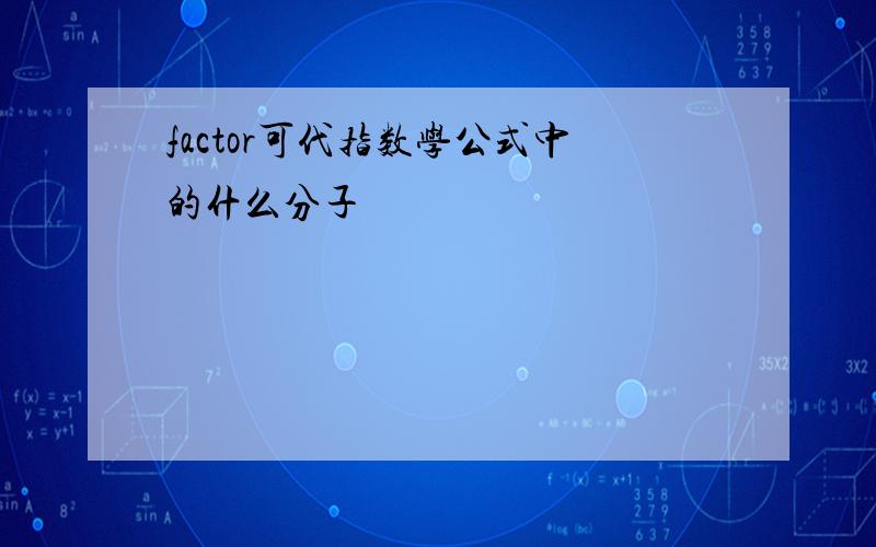 factor可代指数学公式中的什么分子