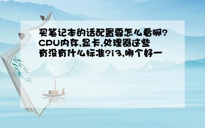 买笔记本的话配置要怎么看啊?CPU内存,显卡,处理器这些有没有什么标准?i3,哪个好一