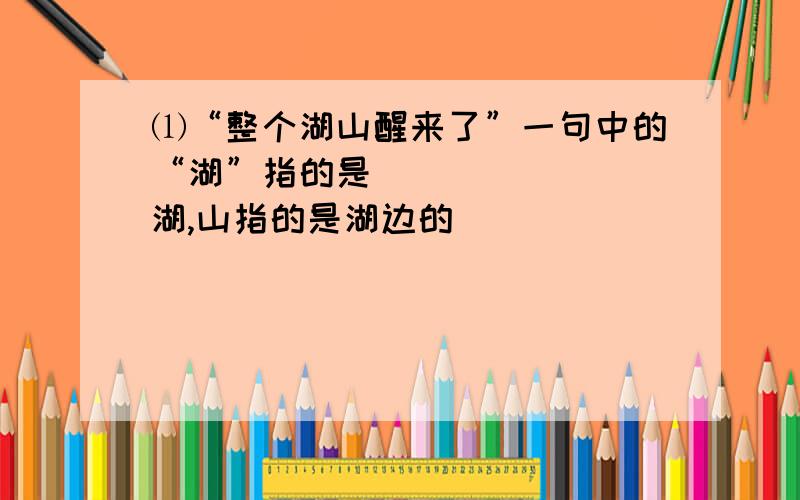 ⑴“整个湖山醒来了”一句中的“湖”指的是_______ 湖,山指的是湖边的_________ 山和_______山.”